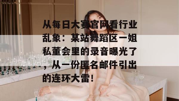 从每日大赛官网看行业乱象:某站舞蹈区一姐私董会里的录音曝光了,从一份匿名邮件引出的连环大雷! 从每日大赛官网看行业乱象:某站舞蹈区一姐私董会里的录音曝光了,从一份匿名邮件引出的连环大雷!