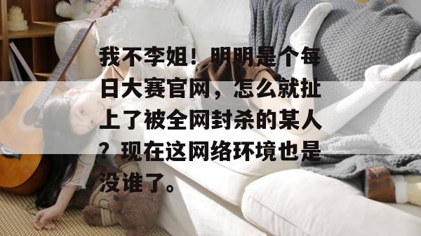 我不李姐！明明是个每日大赛官网，怎么就扯上了被全网封杀的某人？现在这网络环境也是没谁了。
