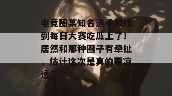 电竞圈某知名选手被挂到每日大赛吃瓜上了!居然和那种圈子有牵扯,估计这次是真的要凉透了。 电竞圈某知名选手被挂到每日大赛吃瓜上了!居然和那种圈子有牵扯,估计这次是真的要凉透了。