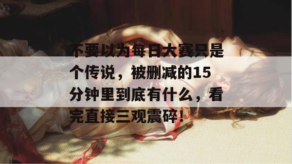 不要以为每日大赛只是个传说，被删减的15分钟里到底有什么，看完直接三观震碎！