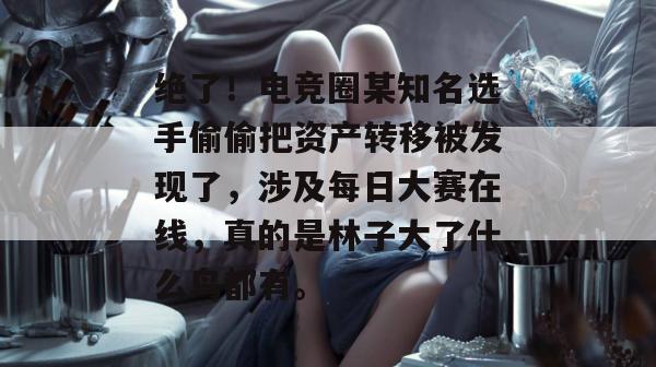 绝了!电竞圈某知名选手偷偷把资产转移被发现了,涉及每日大赛在线,真的是林子大了什么鸟都有。 绝了!电竞圈某知名选手偷偷把资产转移被发现了,涉及每日大赛在线,真的是林子大了什么鸟都有。