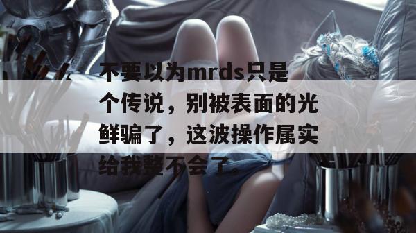 不要以为mrds只是个传说，别被表面的光鲜骗了，这波操作属实给我整不会了。