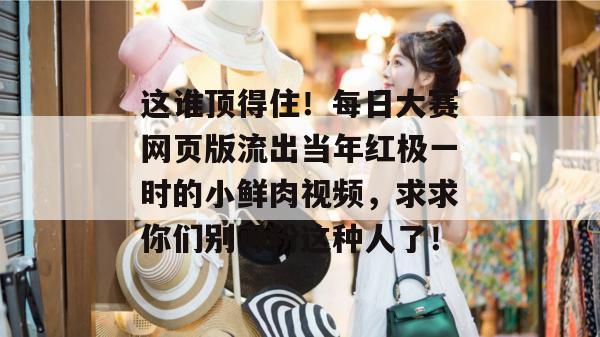 这谁顶得住！每日大赛网页版流出当年红极一时的小鲜肉视频，求求你们别再粉这种人了！