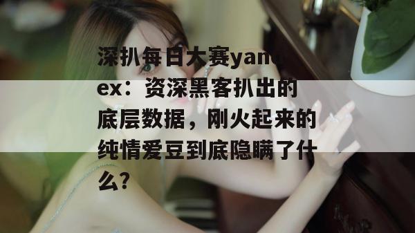 深扒每日大赛yandex：资深黑客扒出的底层数据，刚火起来的纯情爱豆到底隐瞒了什么？