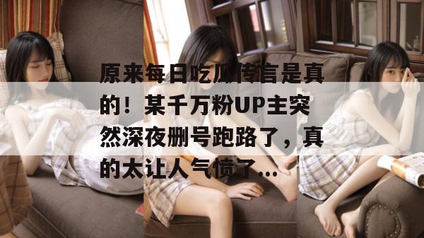 原来每日吃瓜传言是真的！某千万粉UP主突然深夜删号跑路了，真的太让人气愤了...
