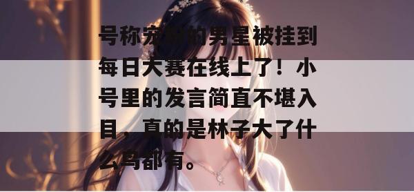 号称宠粉的男星被挂到每日大赛在线上了！小号里的发言简直不堪入目，真的是林子大了什么鸟都有。