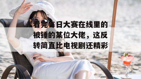 看完每日大赛在线里的被锤的某位大佬，这反转简直比电视剧还精彩。